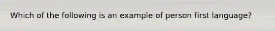 Which of the following is an example of person first language?