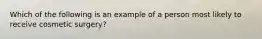 Which of the following is an example of a person most likely to receive cosmetic surgery?