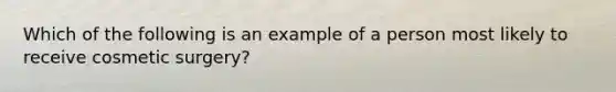 Which of the following is an example of a person most likely to receive cosmetic surgery?