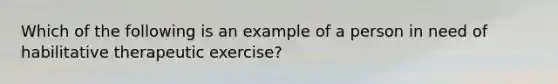 Which of the following is an example of a person in need of habilitative therapeutic exercise?