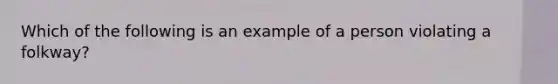 Which of the following is an example of a person violating a folkway?