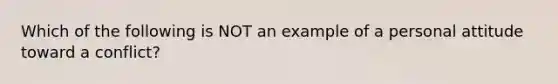 Which of the following is NOT an example of a personal attitude toward a conflict?