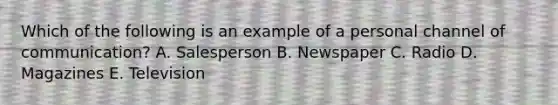 Which of the following is an example of a personal channel of communication? A. Salesperson B. Newspaper C. Radio D. Magazines E. Television