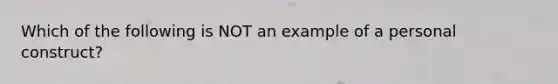 Which of the following is NOT an example of a personal construct?