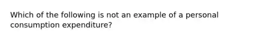 Which of the following is not an example of a personal consumption expenditure?