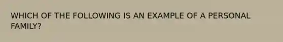 WHICH OF THE FOLLOWING IS AN EXAMPLE OF A PERSONAL FAMILY?