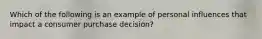 Which of the following is an example of personal influences that impact a consumer purchase decision?