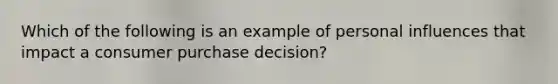 Which of the following is an example of personal influences that impact a consumer purchase decision?