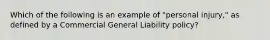 Which of the following is an example of "personal injury," as defined by a Commercial General Liability policy?