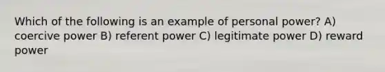 Which of the following is an example of personal power? A) coercive power B) referent power C) legitimate power D) reward power