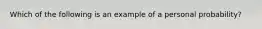 Which of the following is an example of a personal probability?