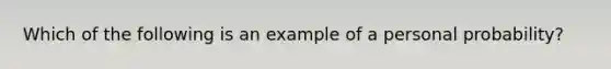 Which of the following is an example of a personal probability?