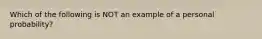 Which of the following is NOT an example of a personal probability?