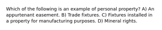 Which of the following is an example of personal property? A) An appurtenant easement. B) Trade fixtures. C) Fixtures installed in a property for manufacturing purposes. D) Mineral rights.