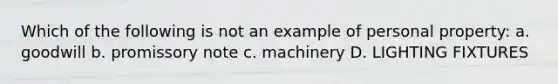 Which of the following is not an example of personal property: a. goodwill b. promissory note c. machinery D. LIGHTING FIXTURES