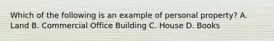 Which of the following is an example of personal property? A. Land B. Commercial Office Building C. House D. Books