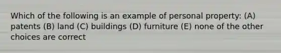 Which of the following is an example of personal property: (A) patents (B) land (C) buildings (D) furniture (E) none of the other choices are correct