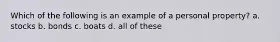 Which of the following is an example of a personal property? a. stocks b. bonds c. boats d. all of these