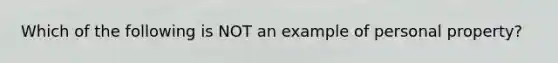 Which of the following is NOT an example of personal property?