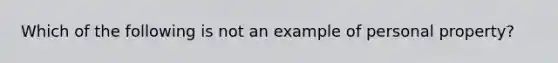 Which of the following is not an example of personal property?