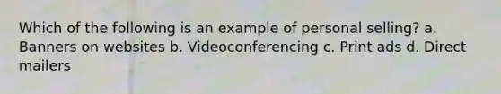 Which of the following is an example of personal selling? a. Banners on websites b. Videoconferencing c. Print ads d. Direct mailers