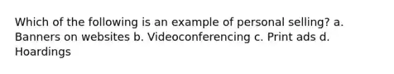Which of the following is an example of personal selling? a. Banners on websites b. Videoconferencing c. Print ads d. Hoardings