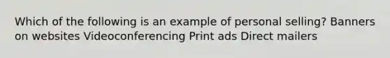 Which of the following is an example of personal selling? Banners on websites Videoconferencing Print ads Direct mailers