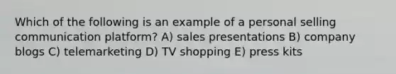 Which of the following is an example of a personal selling communication platform? A) sales presentations B) company blogs C) telemarketing D) TV shopping E) press kits