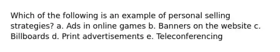 Which of the following is an example of personal selling strategies? a. Ads in online games b. Banners on the website c. Billboards d. Print advertisements e. Teleconferencing