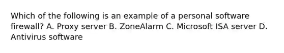 Which of the following is an example of a personal software firewall? A. Proxy server B. ZoneAlarm C. Microsoft ISA server D. Antivirus software