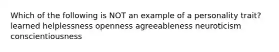 Which of the following is NOT an example of a personality trait? learned helplessness openness agreeableness neuroticism conscientiousness