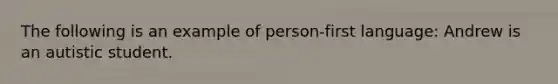 The following is an example of person-first language: Andrew is an autistic student.