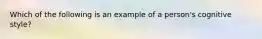 Which of the following is an example of a person's cognitive style?