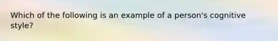 Which of the following is an example of a person's cognitive style?