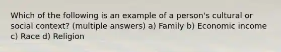 Which of the following is an example of a person's cultural or social context? (multiple answers) a) Family b) Economic income c) Race d) Religion