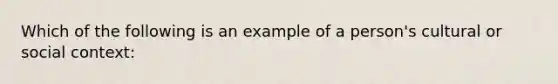 Which of the following is an example of a person's cultural or social context: