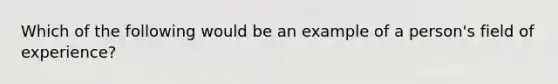 Which of the following would be an example of a person's field of experience?