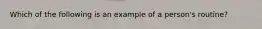 Which of the following is an example of a person's routine?