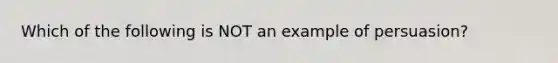 Which of the following is NOT an example of persuasion?