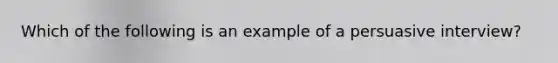 Which of the following is an example of a persuasive interview?