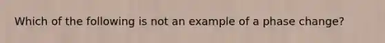 Which of the following is not an example of a phase change?