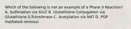 Which of the following is not an example of a Phase II Reaction? A. Sulfonation via SULT B. Glutathione Conjugation via Glutathione-S-Transferase C. Acetylation via NAT D. PGP mediated removal