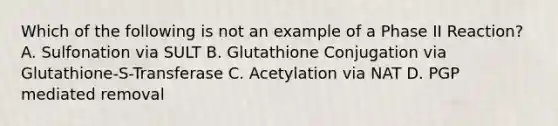 Which of the following is not an example of a Phase II Reaction? A. Sulfonation via SULT B. Glutathione Conjugation via Glutathione-S-Transferase C. Acetylation via NAT D. PGP mediated removal