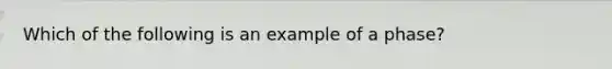 Which of the following is an example of a phase?