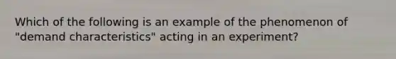 Which of the following is an example of the phenomenon of "demand characteristics" acting in an experiment?