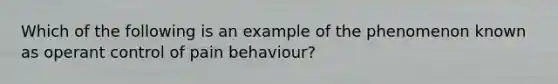 Which of the following is an example of the phenomenon known as operant control of pain behaviour?