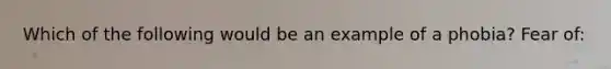 Which of the following would be an example of a phobia? Fear of: