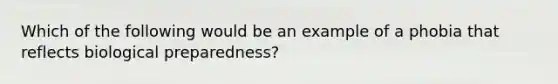 Which of the following would be an example of a phobia that reflects biological preparedness?