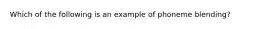 Which of the following is an example of phoneme blending?