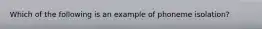 Which of the following is an example of phoneme isolation?